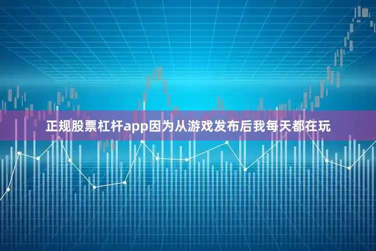 正规股票杠杆app因为从游戏发布后我每天都在玩