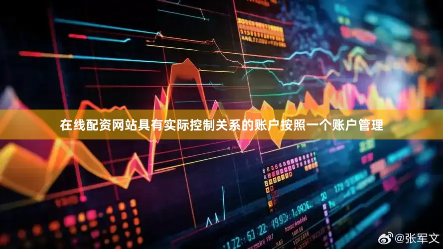 在线配资网站具有实际控制关系的账户按照一个账户管理
