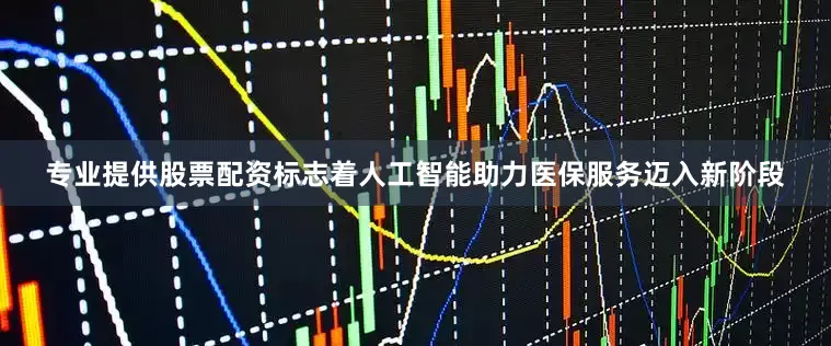 专业提供股票配资标志着人工智能助力医保服务迈入新阶段