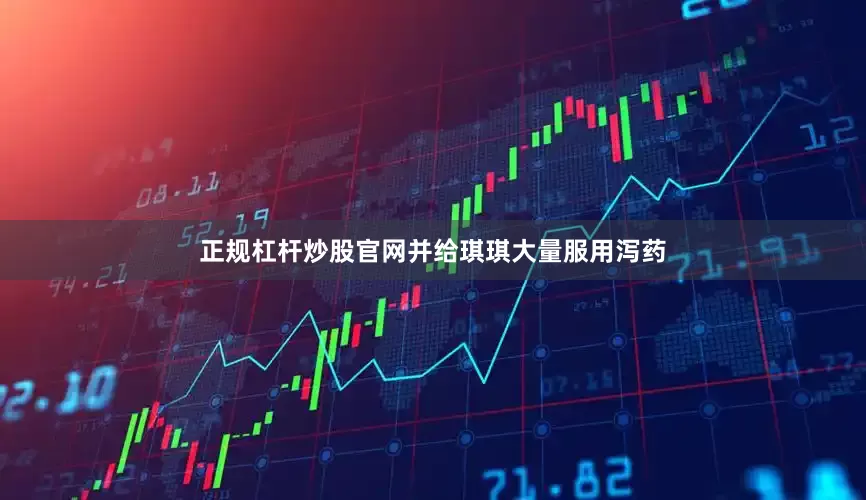 正规杠杆炒股官网并给琪琪大量服用泻药
