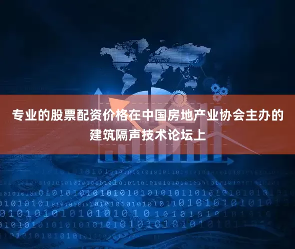 专业的股票配资价格在中国房地产业协会主办的建筑隔声技术论坛上