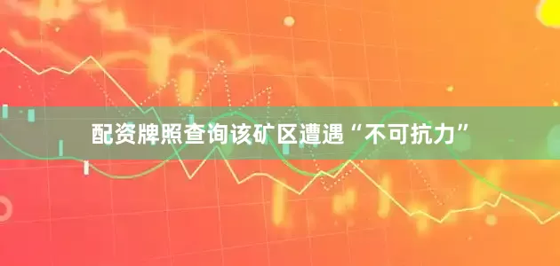 配资牌照查询该矿区遭遇“不可抗力”