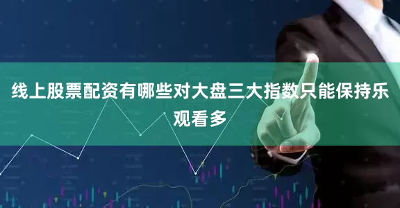 线上股票配资有哪些对大盘三大指数只能保持乐观看多