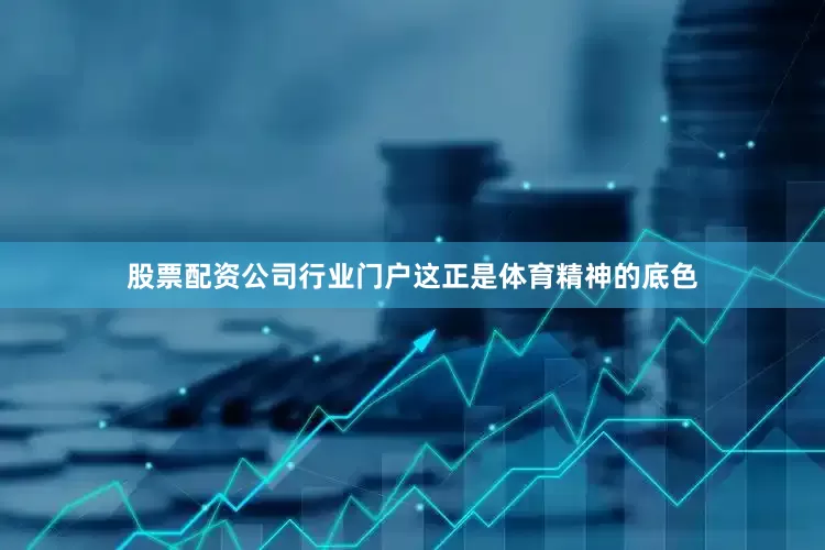股票配资公司行业门户这正是体育精神的底色
