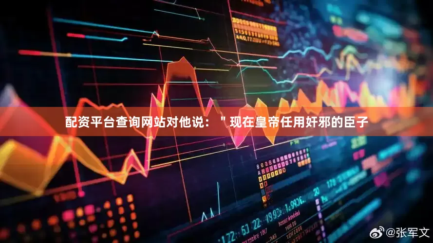 配资平台查询网站对他说：＂现在皇帝任用奸邪的臣子