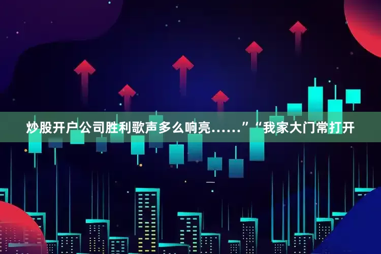 炒股开户公司胜利歌声多么响亮……”“我家大门常打开