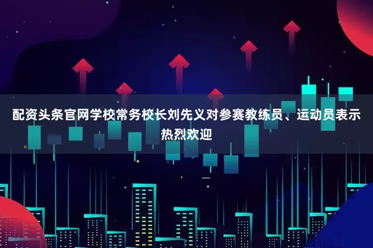 配资头条官网学校常务校长刘先义对参赛教练员、运动员表示热烈欢迎