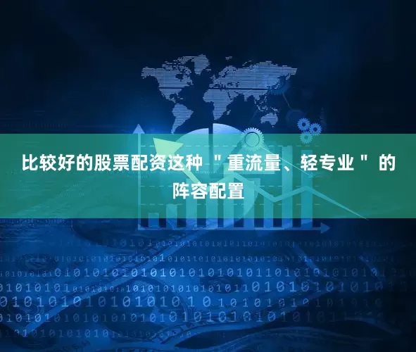 比较好的股票配资这种 ＂重流量、轻专业＂ 的阵容配置