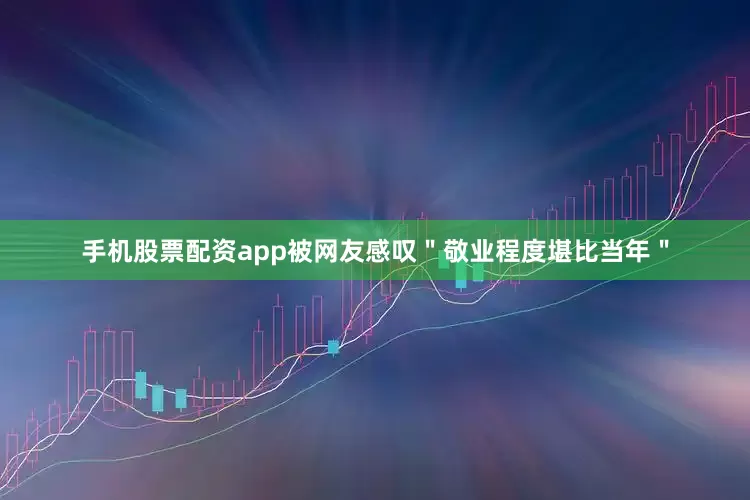 手机股票配资app被网友感叹＂敬业程度堪比当年＂