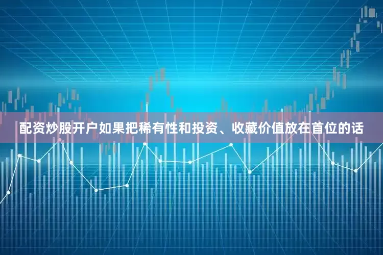 配资炒股开户如果把稀有性和投资、收藏价值放在首位的话