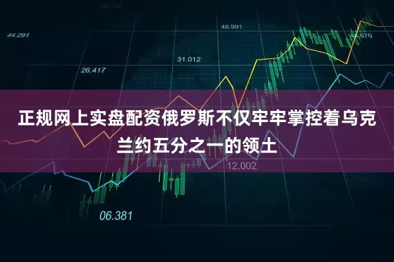 正规网上实盘配资俄罗斯不仅牢牢掌控着乌克兰约五分之一的领土