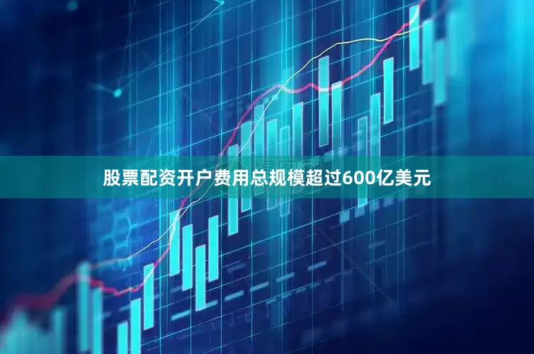 股票配资开户费用总规模超过600亿美元